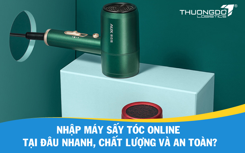 Nhập máy sấy tóc online tại đâu nhanh, chất lượng và an toàn?