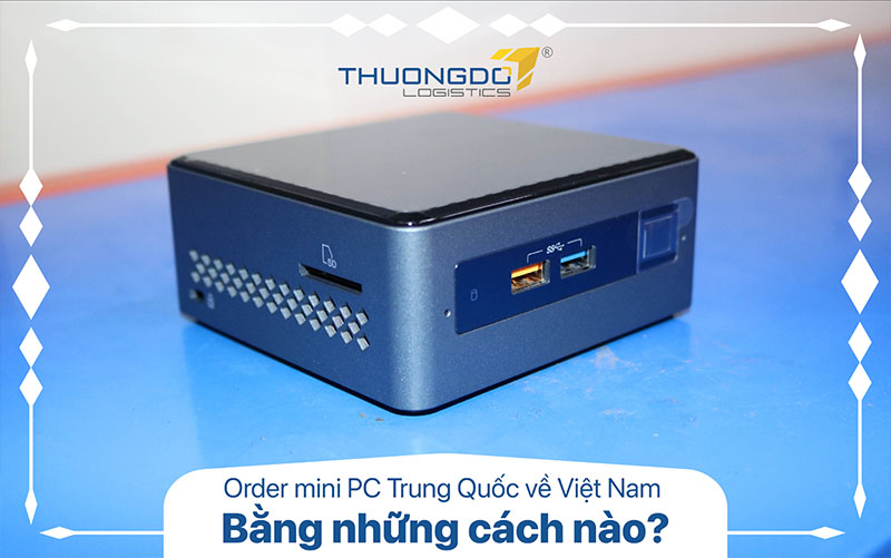 Order mini PC Trung Quốc về Việt Nam bằng những cách nào?