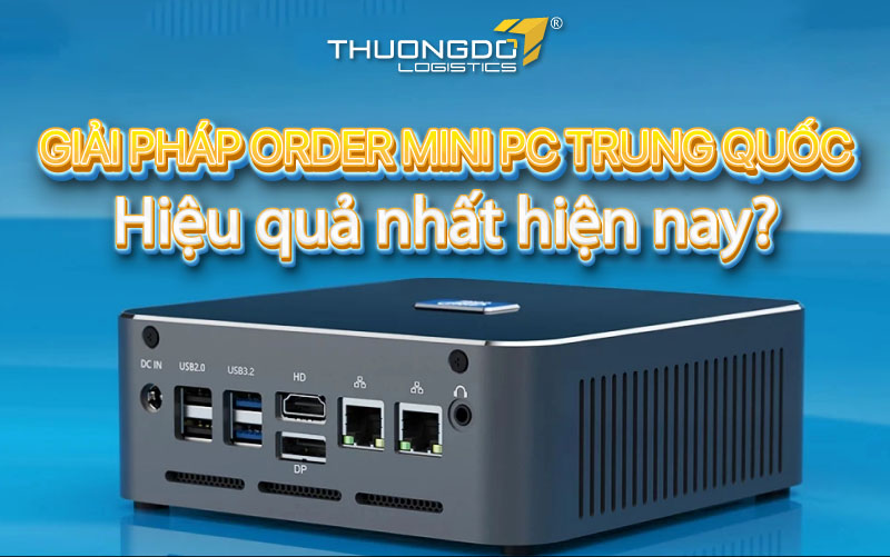 Giải pháp order mini PC Trung Quốc hiệu quả nhất hiện nay?