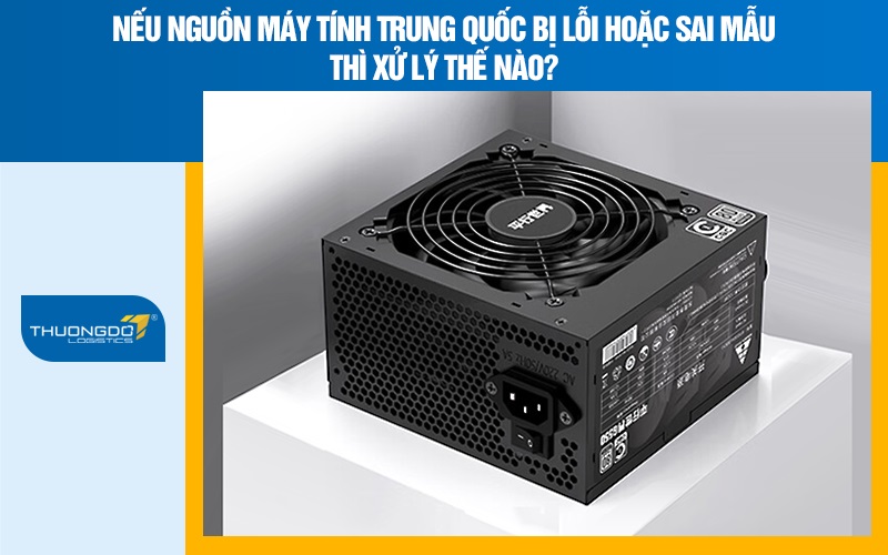 Nếu nguồn máy tính Trung Quốc bị lỗi hoặc sai mẫu thì xử lý thế nào?