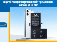 Nhập sỉ pin điện thoại Trung Quốc tại đâu nhanh, an toàn và uy tín?