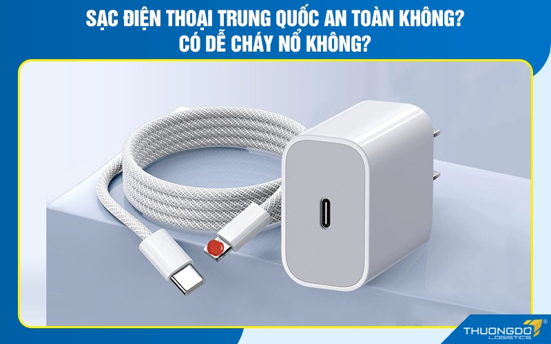 Sạc điện thoại Trung Quốc an toàn không? Có dễ cháy nổ không?