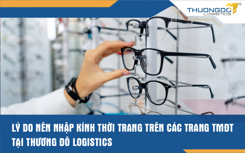 Lý do nên nhập kính thời trang trên các trang TMĐT tại Thương Đô Logistics