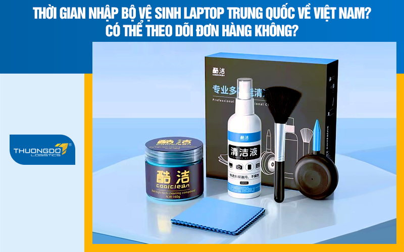 Thời gian nhập bộ vệ sinh laptop Trung Quốc về Việt Nam? Có thể theo dõi đơn hàng không?