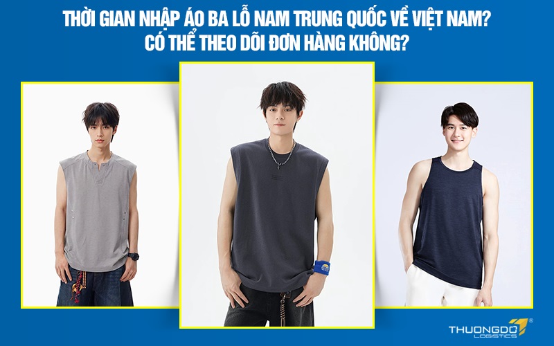 Thời gian nhập áo ba lỗ nam Trung Quốc về Việt Nam? Có thể theo dõi đơn hàng không?