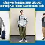 Cách phối áo hoodie nam cực chất – Link shop nhập áo hoodie nam từ Trung Quốc uy tín