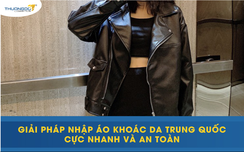 Giải pháp nhập áo khoác da Trung Quốc cực nhanh và an toàn