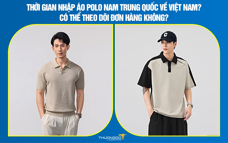 Thời gian nhập áo polo nam Trung Quốc về Việt Nam? Có thể theo dõi đơn hàng không?