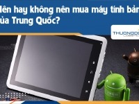 Bật mí bí mật: Nên hay không nên nhập hàng Trung Quốc với sản phẩm máy tính bảng giá rẻ?