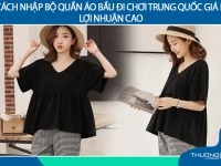 4 cách nhập bộ quần áo bầu đi chơi Trung Quốc giá rẻ, lợi nhuận cao