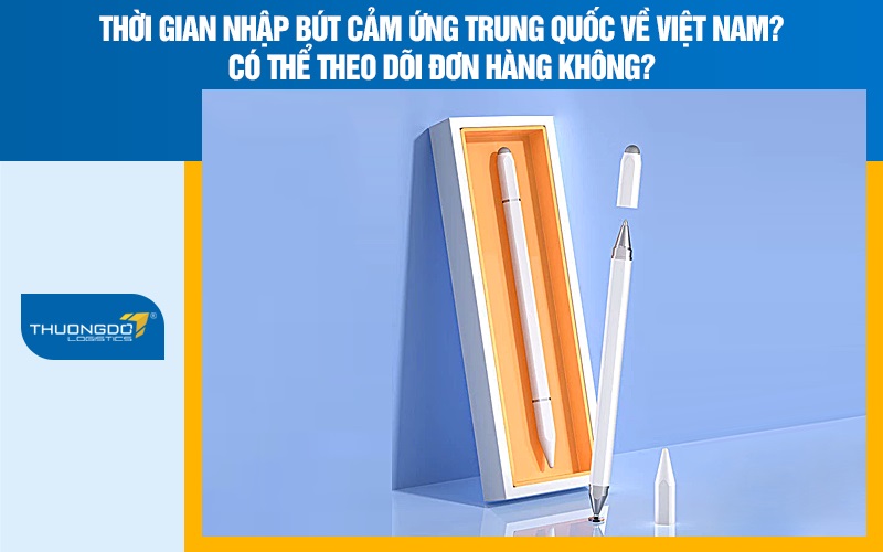 Thời gian nhập bút cảm ứng Trung Quốc về Việt Nam? Có thể theo dõi đơn hàng không?