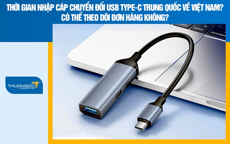 Thời gian nhập cáp chuyển đổi USB type-C Trung Quốc về Việt Nam?