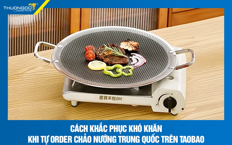 Giải pháp khắc phục khó khăn khi tự order chảo nướng Trung Quốc trên Taobao