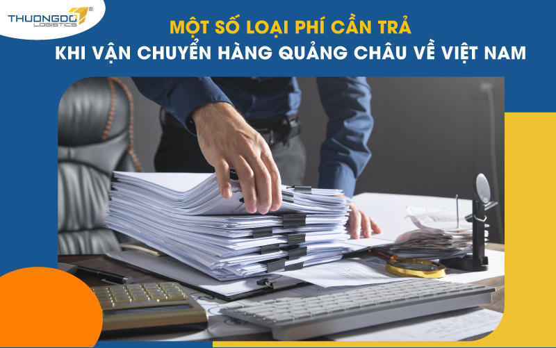 Một số loại phí cần trả khi vận chuyển hàng Quảng Châu về Việt Nam