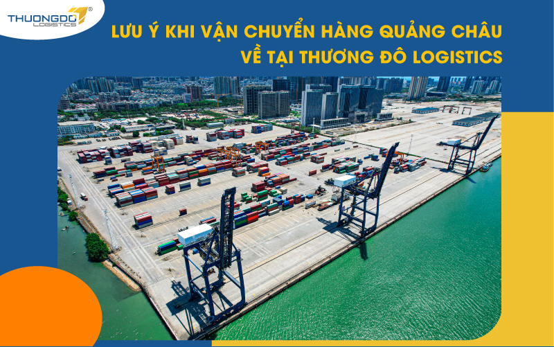 Lưu ý khi vận chuyển hàng Quảng Châu về tại Thương Đô Logistics
