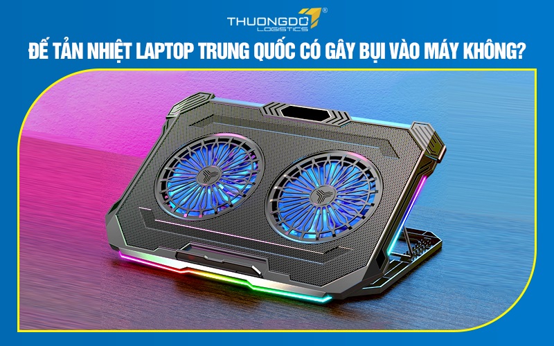 Đế tản nhiệt laptop Trung Quốc có gây bụi vào máy không?