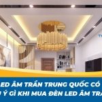 Đèn led âm trần Trung Quốc liệu có tốt? Lưu ý gì khi mua đèn led âm trần?