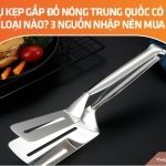 Dụng cụ kẹp gắp đồ nóng Trung Quốc có những loại nào? 3 nguồn nhập nên mua