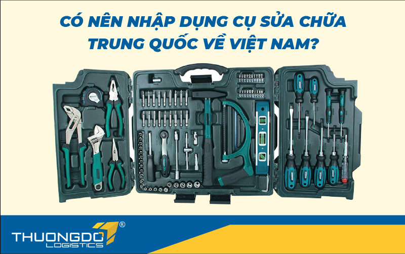Có nên nhập dụng cụ sửa chữa Trung Quốc về Việt Nam?