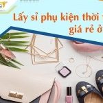 Lấy sỉ phụ kiện thời trang ở đâu? Nơi nhập buôn phụ kiện giá rẻ