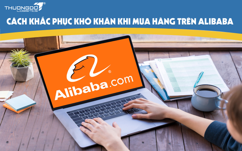 Cách khắc phục khó khăn khi mua hàng trên Alibaba