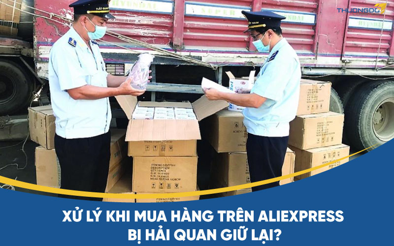 Cách giải quyết vướng mắc khi mua hàng trên Aliexpress bị hải quan giữ lại