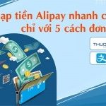 Nạp tiền Alipay thanh toán nhanh chóng chỉ với 5 cách đơn giản