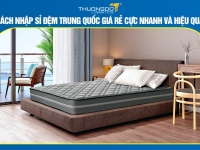 Cách nhập sỉ đệm Trung Quốc giá rẻ cực nhanh và hiệu quả