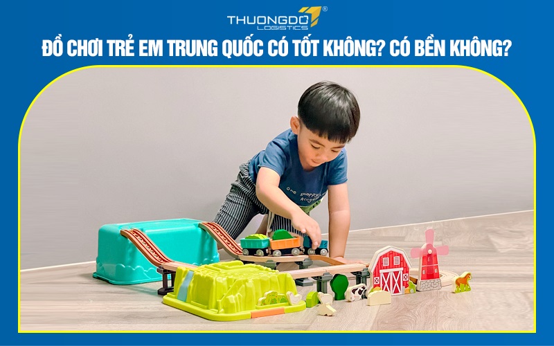 Đồ chơi trẻ em Trung Quốc có tốt không? Có bền không?