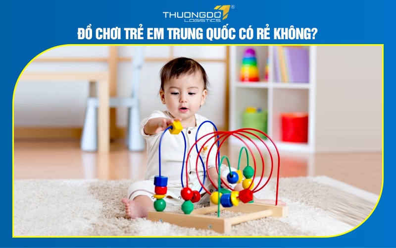Đồ chơi trẻ em Trung Quốc có rẻ không?