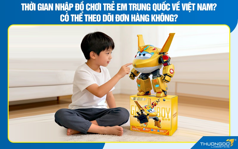 Thời gian nhập đồ chơi trẻ em Trung Quốc về Việt Nam? Có thể theo dõi đơn hàng không?