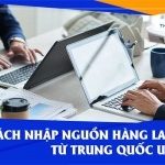Mách bạn cách nhập nguồn hàng laptop từ Trung Quốc uy tín