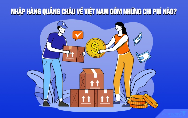 Nhập hàng Quảng Châu về Việt Nam gồm những chi phí nào?