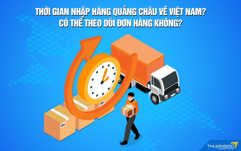 Thời gian nhập hàng Quảng Châu về Việt Nam? Có thể theo dõi đơn hàng không?
