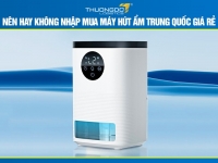 Nên hay không nhập mua máy hút ẩm Trung Quốc giá rẻ 