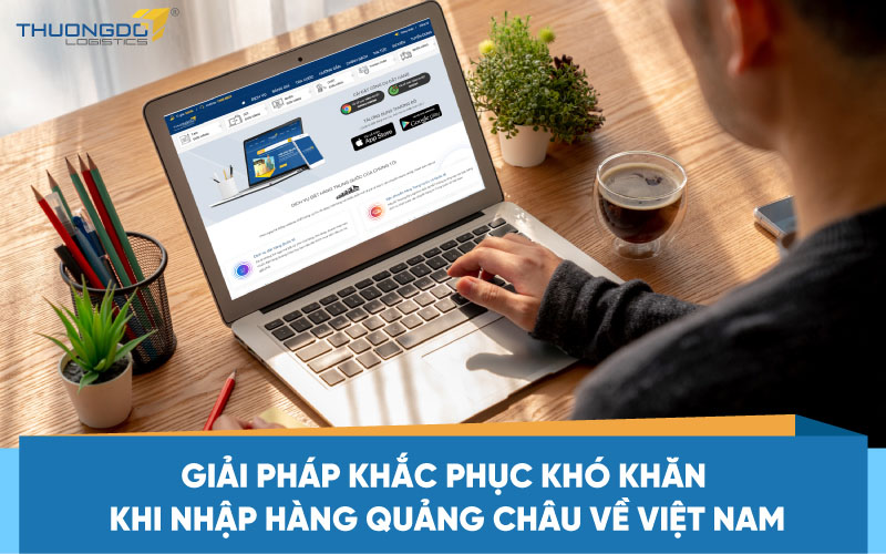 Giải pháp khắc phục khó khăn khi nhập hàng Quảng Châu về Việt Nam