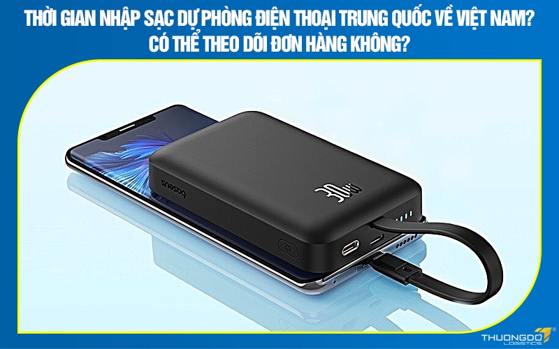 Thời gian nhập sạc dự phòng điện thoại Trung Quốc về Việt Nam? Có thể theo dõi đơn hàng không?