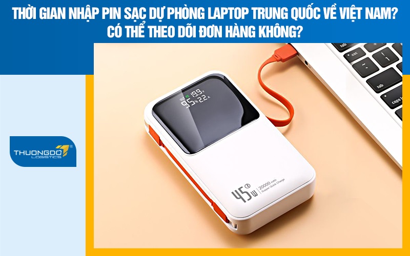  Thời gian nhập pin sạc dự phòng laptop Trung Quốc về Việt Nam? Có thể theo dõi đơn hàng không?
