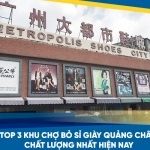 Top 3 khu chợ bỏ sỉ giày Quảng Châu chất lượng nhất hiện nay