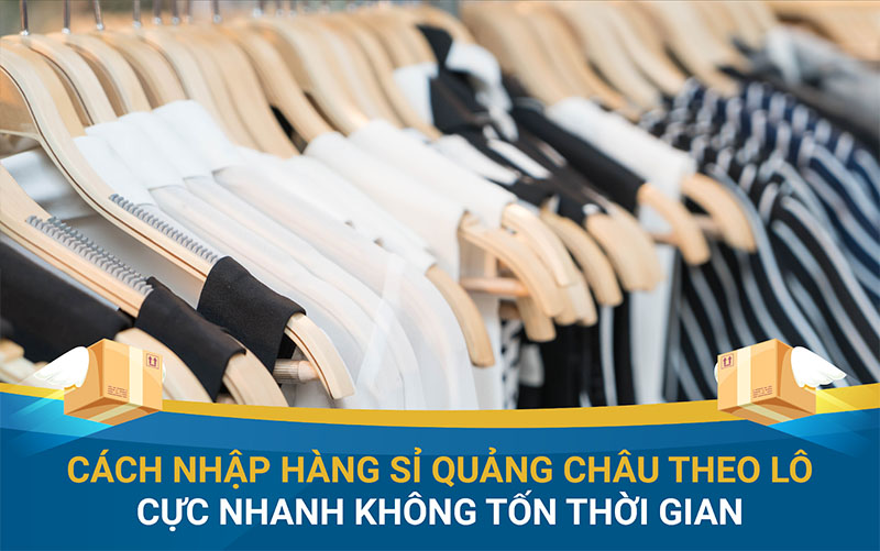 Cách nhập hàng sỉ Quảng Châu theo lô cực nhanh không tốn thời gian