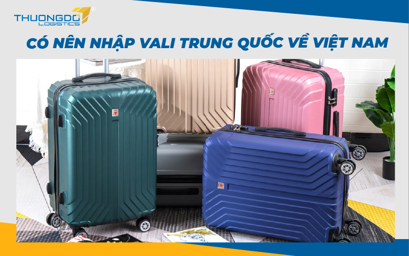 Có nên nhập vali Trung Quốc về Việt Nam