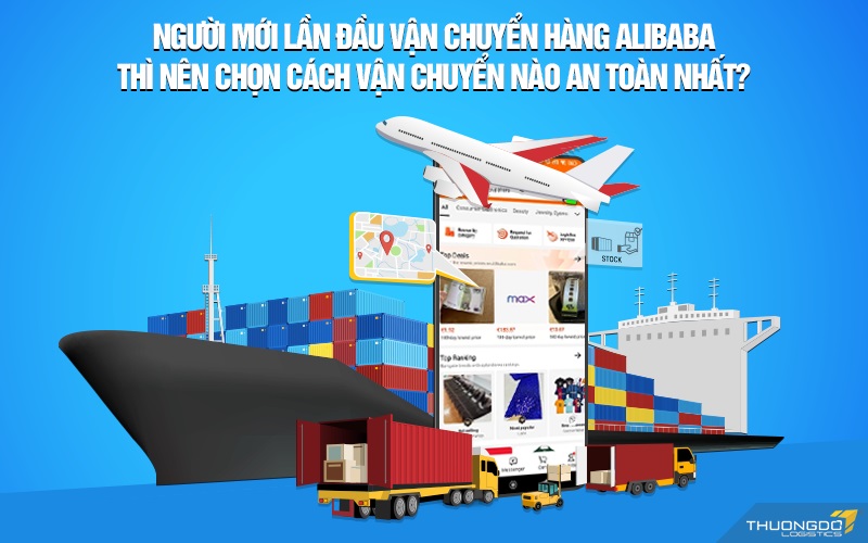 Người mới lần đầu vận chuyển hàng Alibaba thì nên chọn cách vận chuyển nào an toàn nhất?
