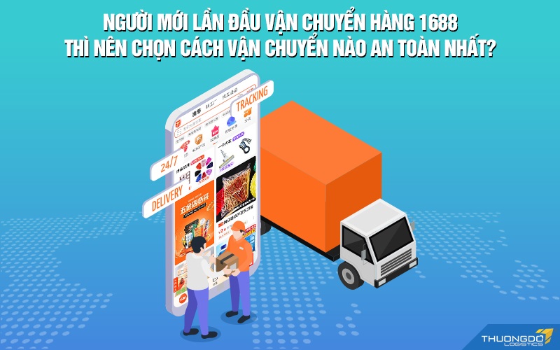 Người mới lần đầu vận chuyển hàng 1688 thì nên chọn cách vận chuyển nào an toàn nhất?