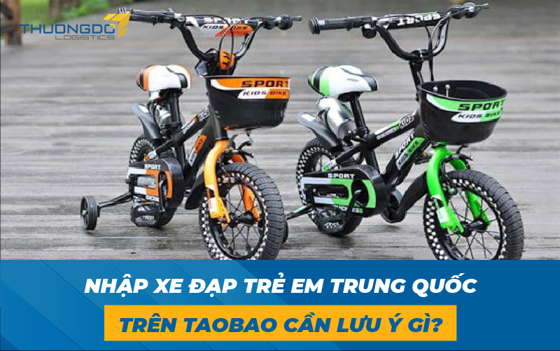 Nhập xe đạp trẻ em Trung Quốc trên Taobao cần lưu ý gì?
