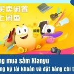 Nền tảng mua sắm Xianyu – Cách đăng ký tài khoản và đặt hàng chi tiết nhất